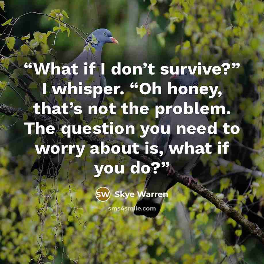 “What if I don’t survive?” I whisper. “Oh honey, that’s not the problem. The question you need to worry about is, what if you do?” quote by Skye Warren