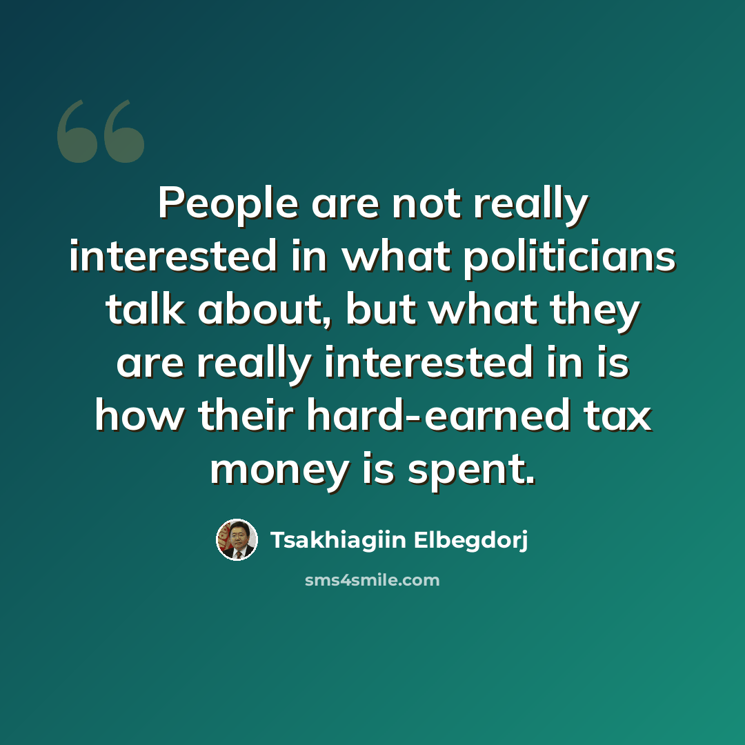 “People are not really interested in what politicians talk about, but what they are really interested in is how their hard-earned tax money is spent.” quote by Tsakhiagiin Elbegdorj