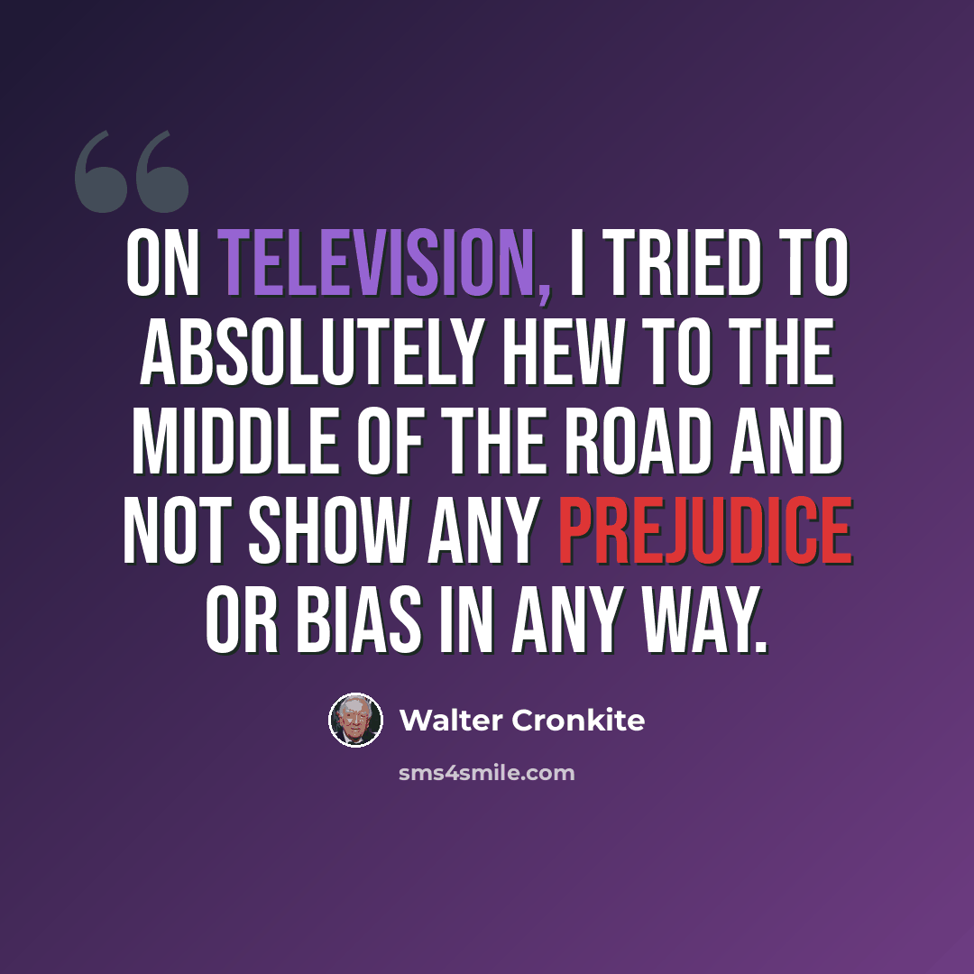 “On television, I tried to absolutely hew to the middle of the road and not show any prejudice or bias in any way.” quote by Walter Cronkite