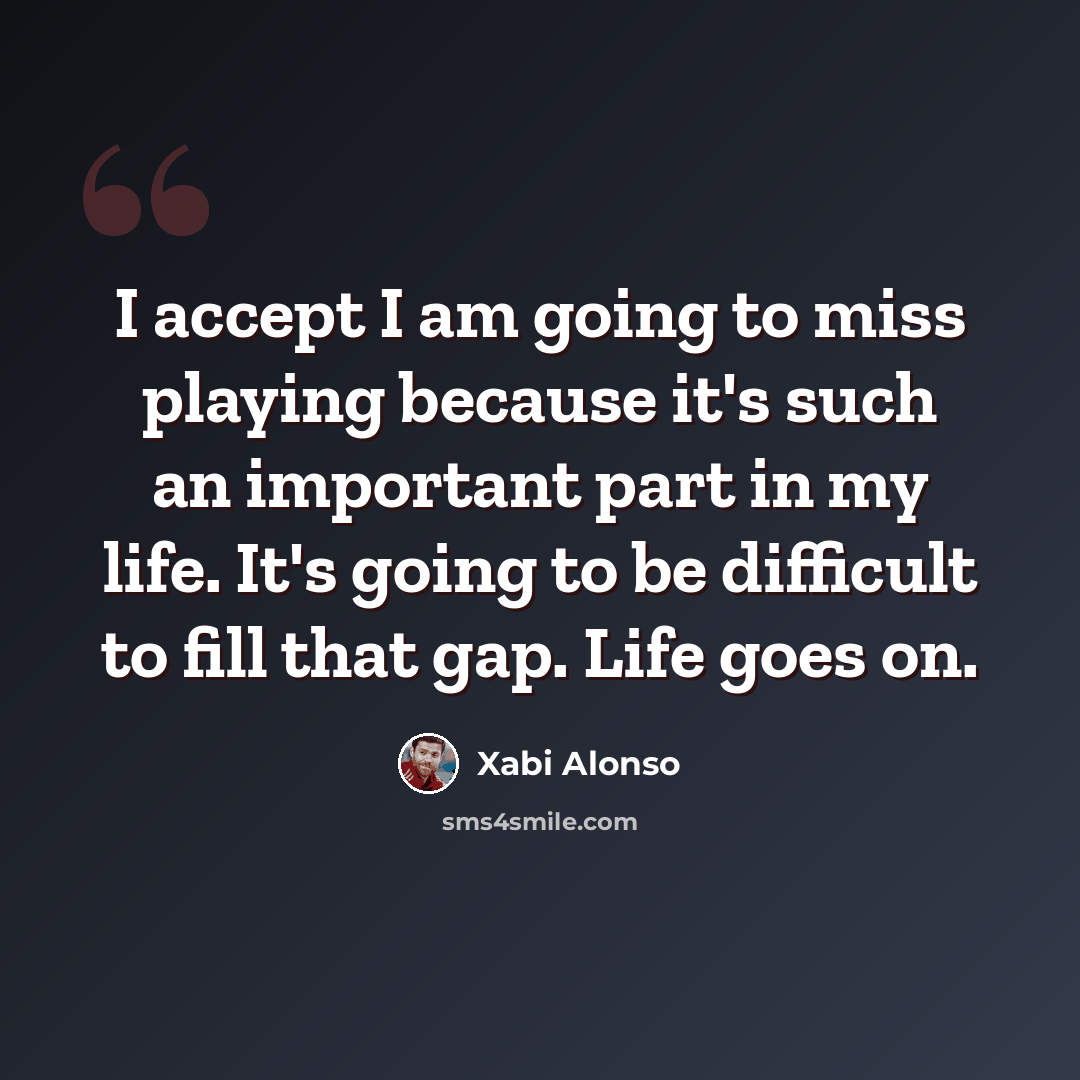 “I accept I am going to miss playing because it's such an important part in my life. It's going to be difficult to fill that gap. Life goes on.” quote by Xabi Alonso