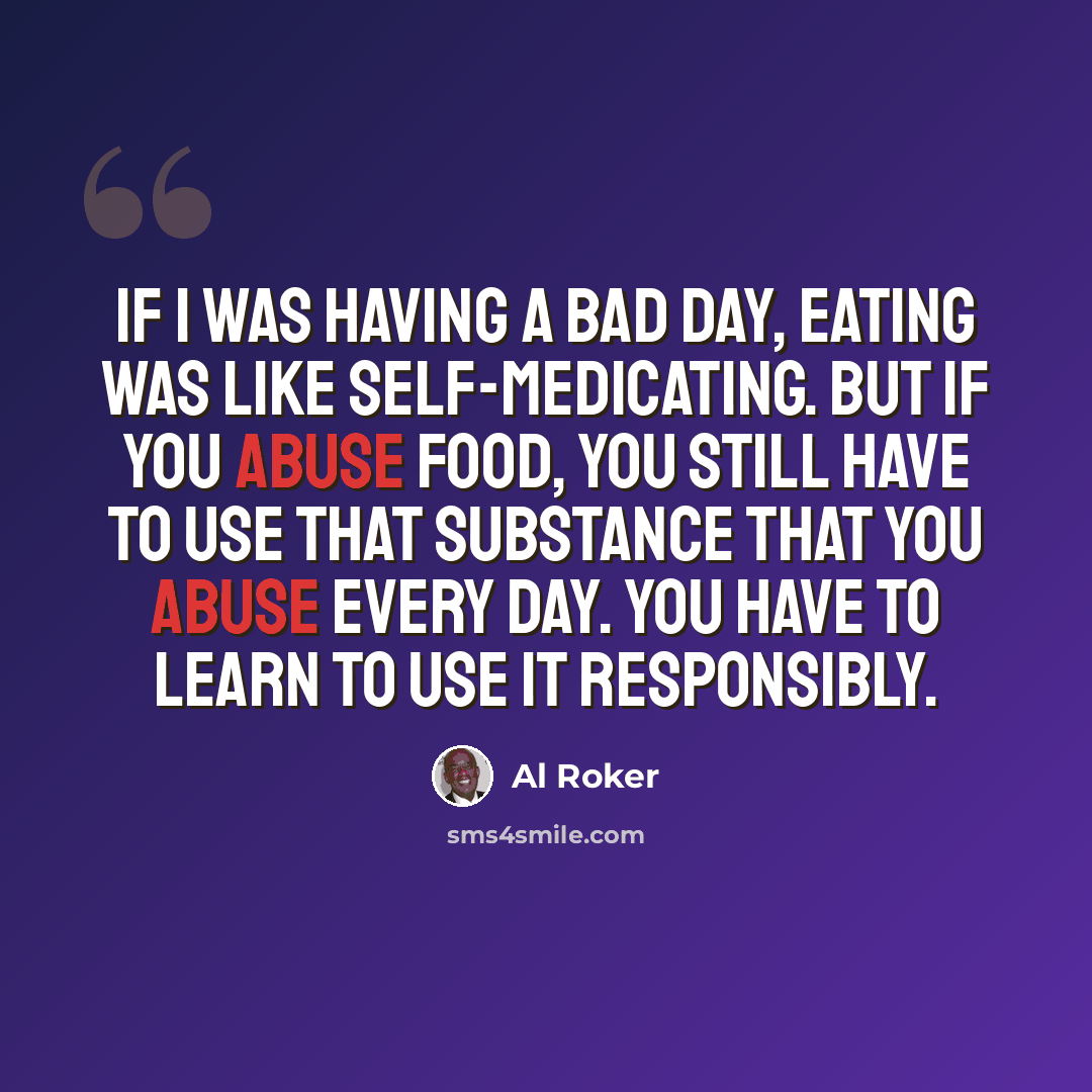 “If I was having a bad day, eating was like self-medicating. But if you abuse food, you still have to use that substance that you abuse every day. You have to learn to use it responsibly.” quote by Al Roker
