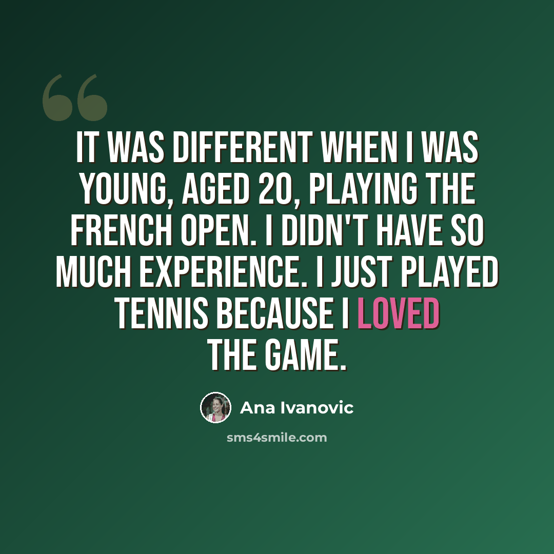 “It was different when I was young, aged 20, playing the French Open. I didn't have so much experience. I just played tennis because I loved the game.” quote by Ana Ivanovic