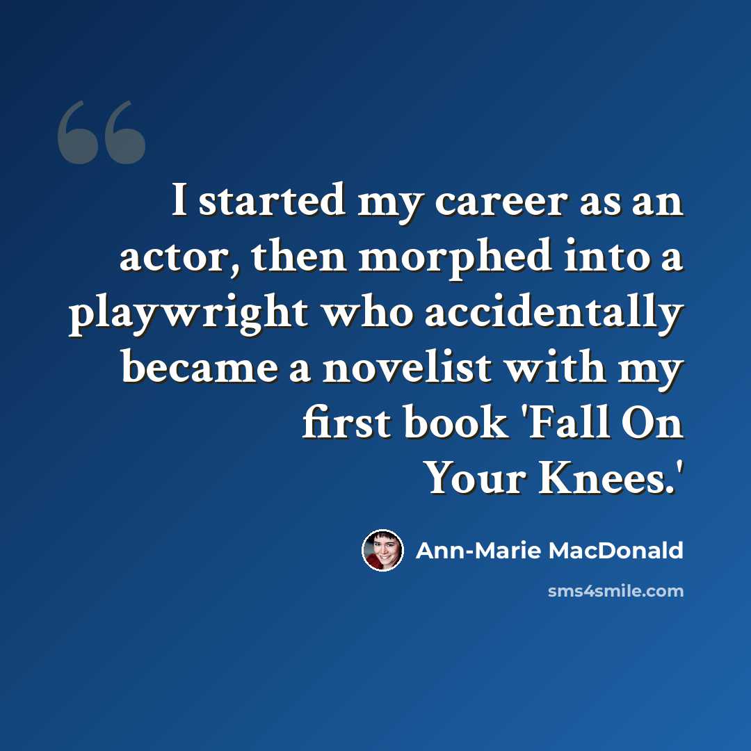 “I started my career as an actor, then morphed into a playwright who accidentally became a novelist with my first book 'Fall On Your Knees.'” quote by Ann-Marie MacDonald