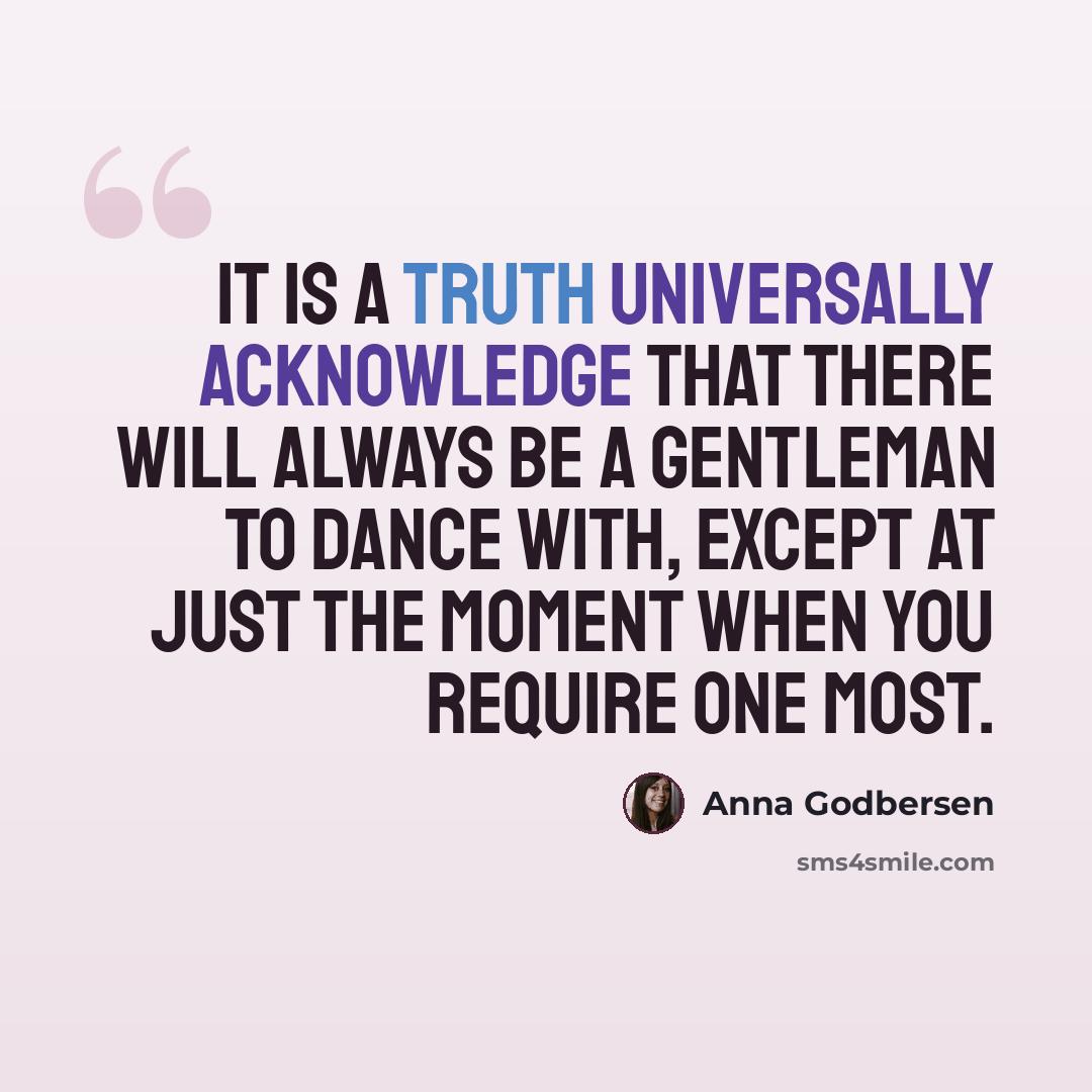 “It is a truth universally acknowledge that there will always be a gentleman to dance with, except at just the moment when you require one most.” quote by Anna Godbersen