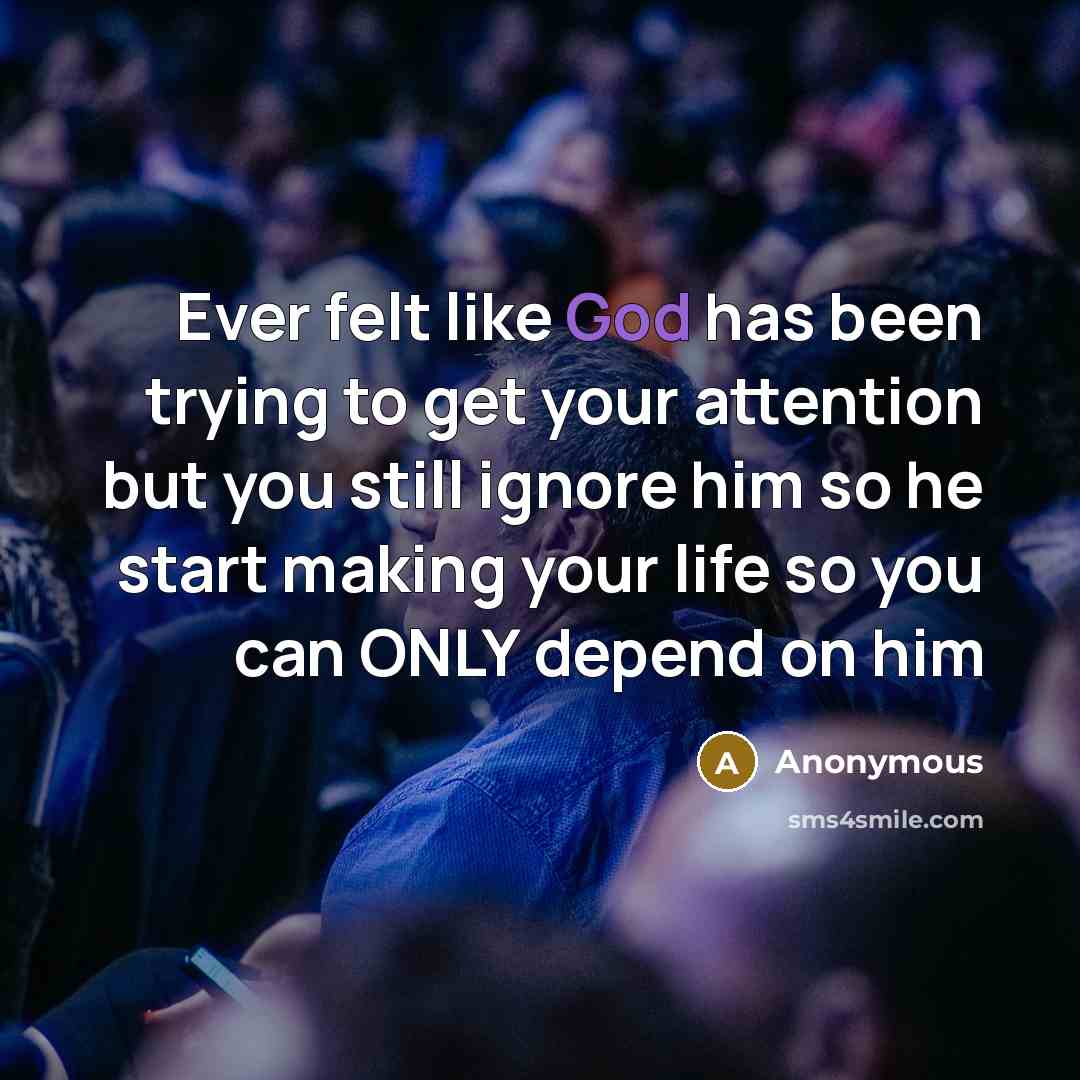 “Ever felt like God has been trying to get your attention but you still ignore him so he start making your life so you can ONLY depend on him” quote by Anonymous