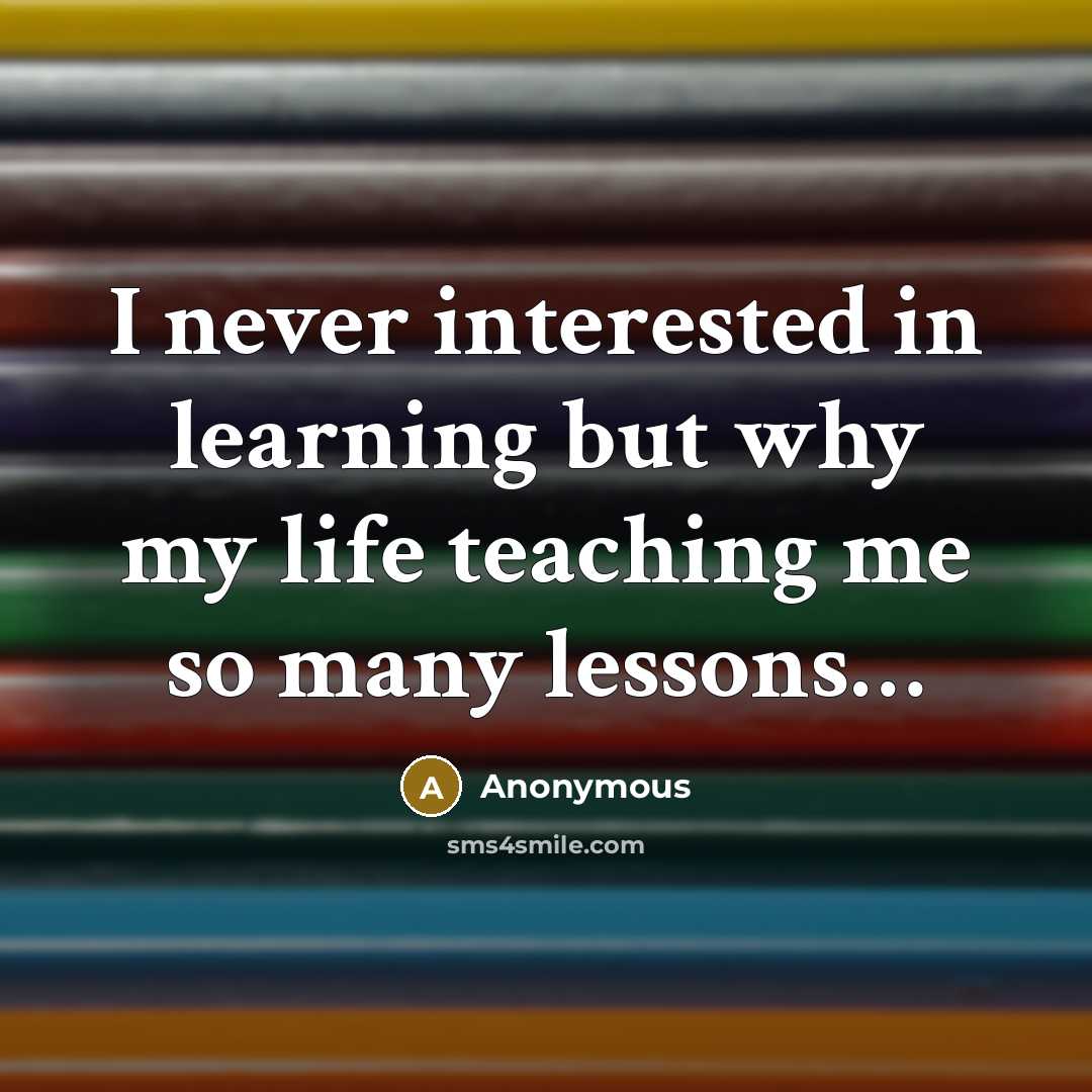 “I never interested in learning but why my life teaching me so many lessons…” quote by Anonymous