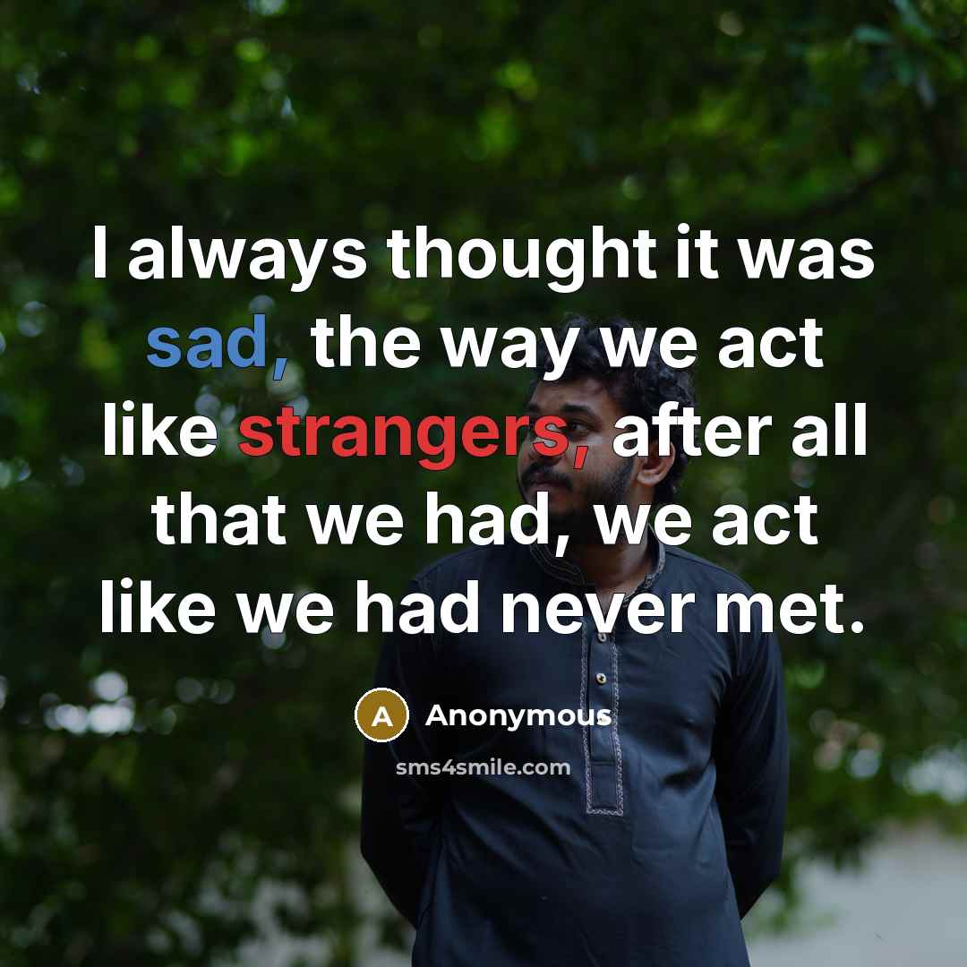 “I always thought it was sad, the way we act like strangers, after all that we had, we act like we had never met.” quote by Anonymous