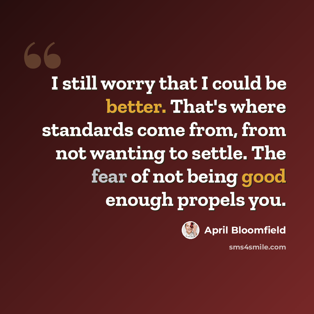 “I still worry that I could be better. That's where standards come from, from not wanting to settle. The fear of not being good enough propels you.” quote by April Bloomfield
