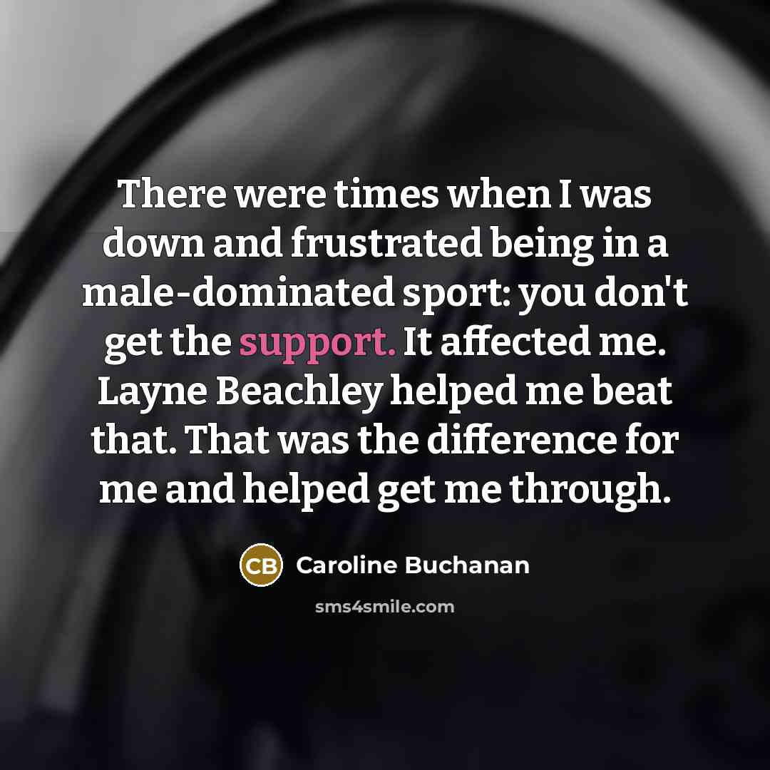 “There were times when I was down and frustrated being in a male-dominated sport: you don't get the support. It affected me. Layne Beachley helped me beat that. That was the difference for me and helped get me through.” quote by Caroline Buchanan
