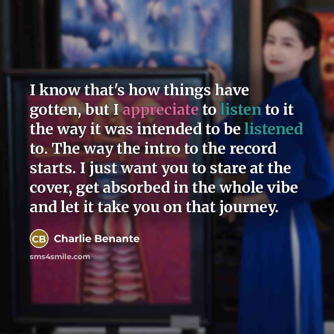 “I know that's how things have gotten, but I appreciate to listen to it the way it was intended to be listened to. The way the intro to the record starts. I just want you to stare at the cover, get absorbed in the whole vibe and let it take you on that journey.” quote by Charlie Benante
