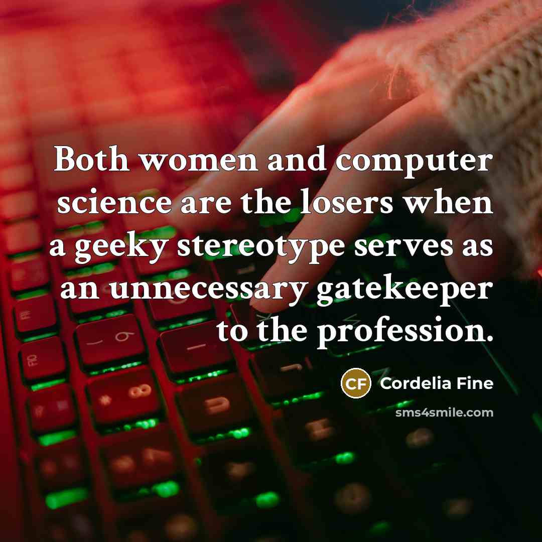 “Both women and computer science are the losers when a geeky stereotype serves as an unnecessary gatekeeper to the profession.” quote by Cordelia Fine