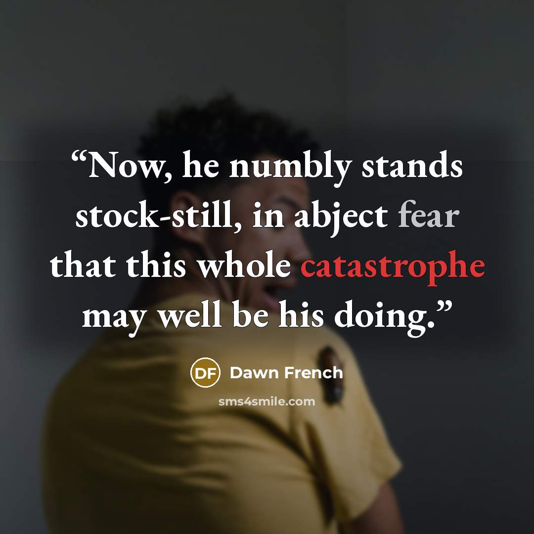 “Now, he numbly stands stock-still, in abject fear that this whole catastrophe may well be his doing.” quote by Dawn French