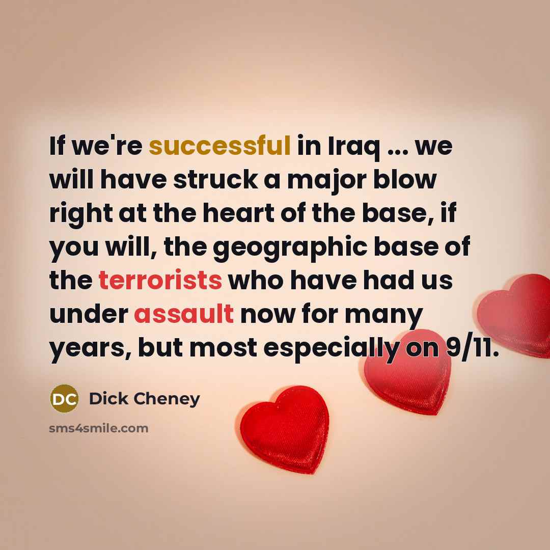 “If we're successful in Iraq ... we will have struck a major blow right at the heart of the base, if you will, the geographic base of the terrorists who have had us under assault now for many years, but most especially on 9/11.” quote by Dick Cheney