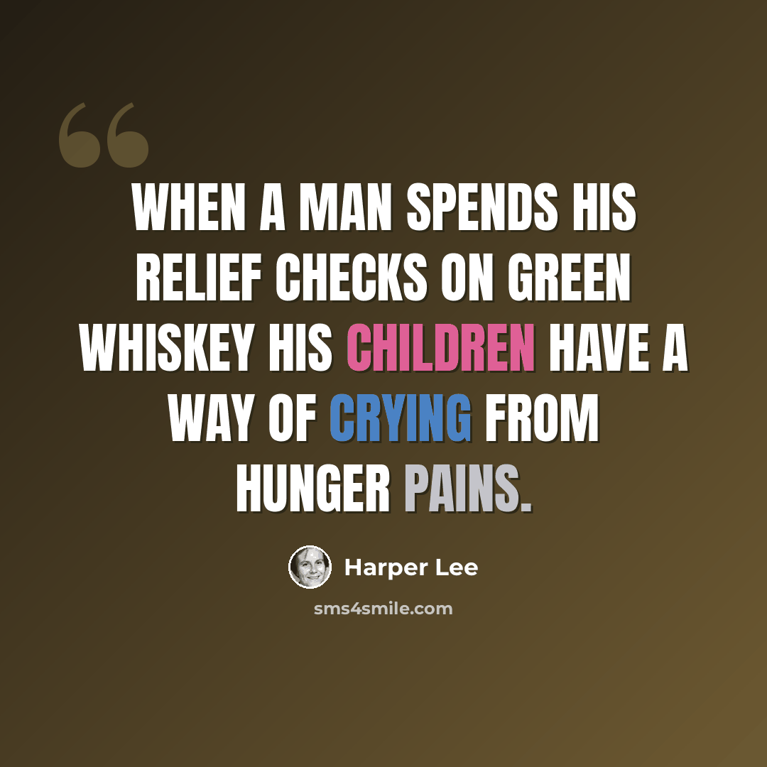 “When a man spends his relief checks on green whiskey his children have a way of crying from hunger pains.” quote by Harper Lee