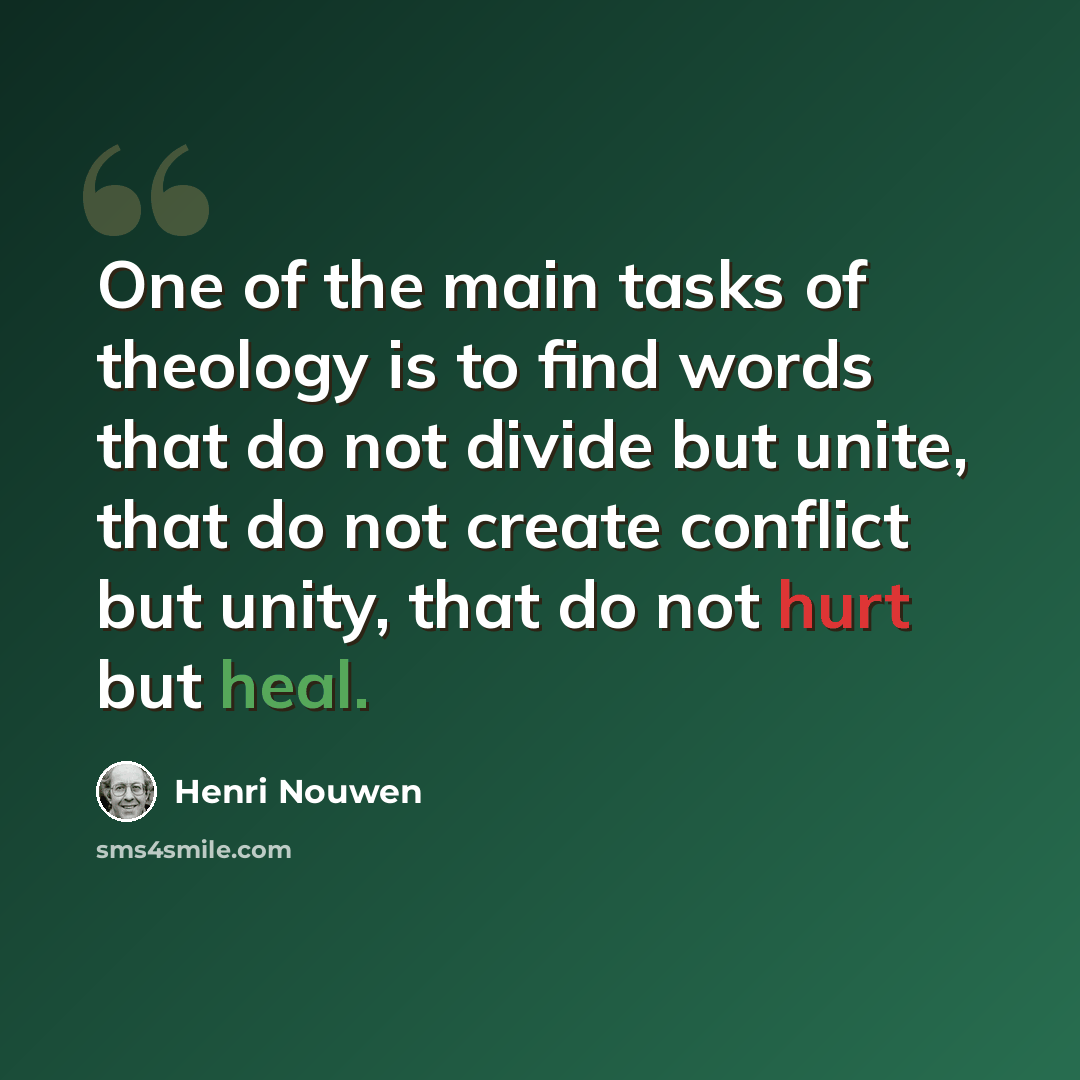 “One of the main tasks of theology is to find words that do not divide but unite, that do not create conflict but unity, that do not hurt but heal.” quote by Henri Nouwen