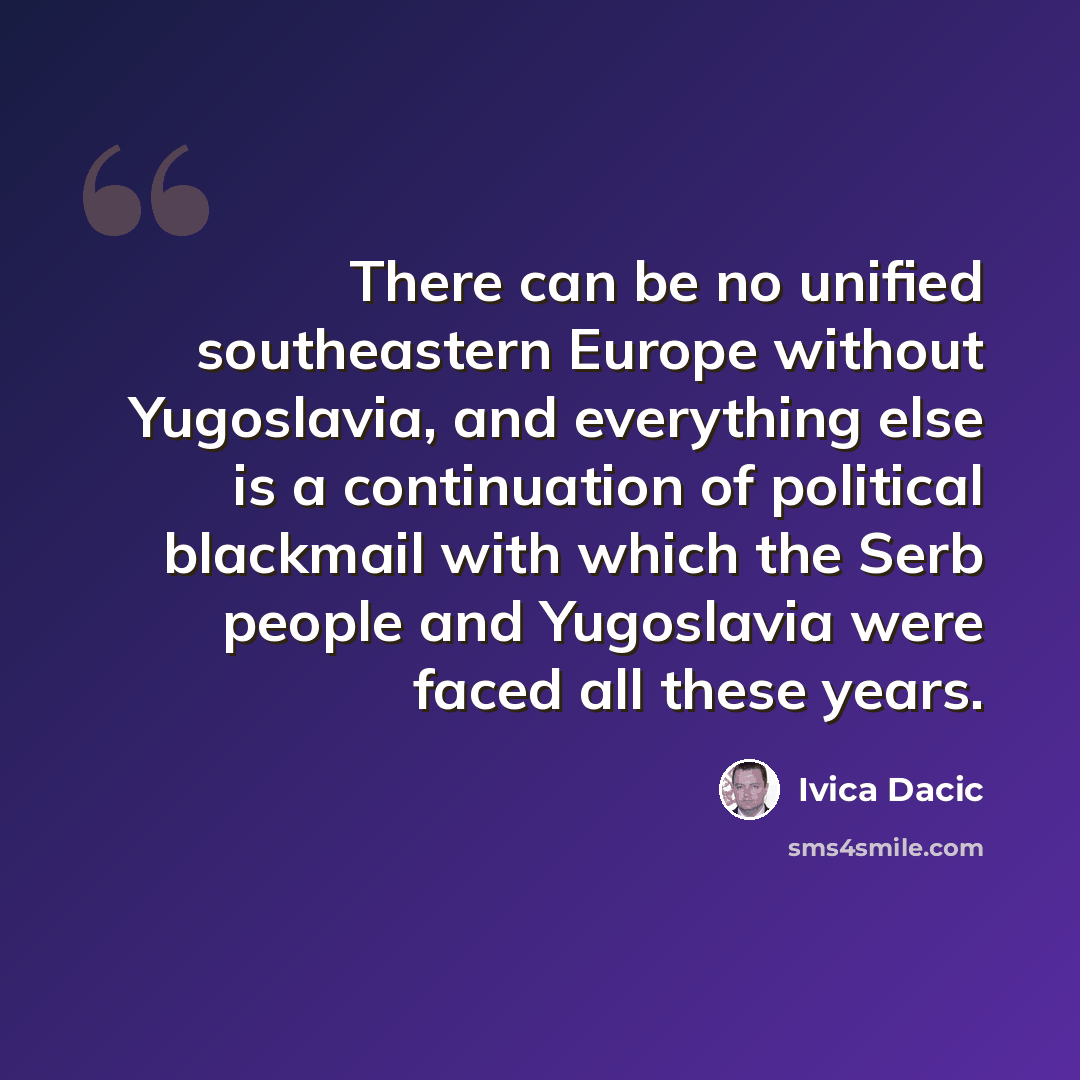 “There can be no unified southeastern Europe without Yugoslavia, and everything else is a continuation of political blackmail with which the Serb people and Yugoslavia were faced all these years.” quote by Ivica Dacic