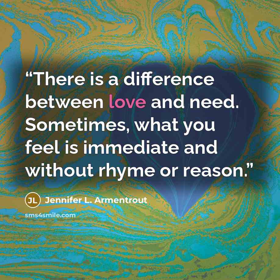 “There is a difference between love and need. Sometimes, what you feel is immediate and without rhyme or reason.” quote by Jennifer L. Armentrout