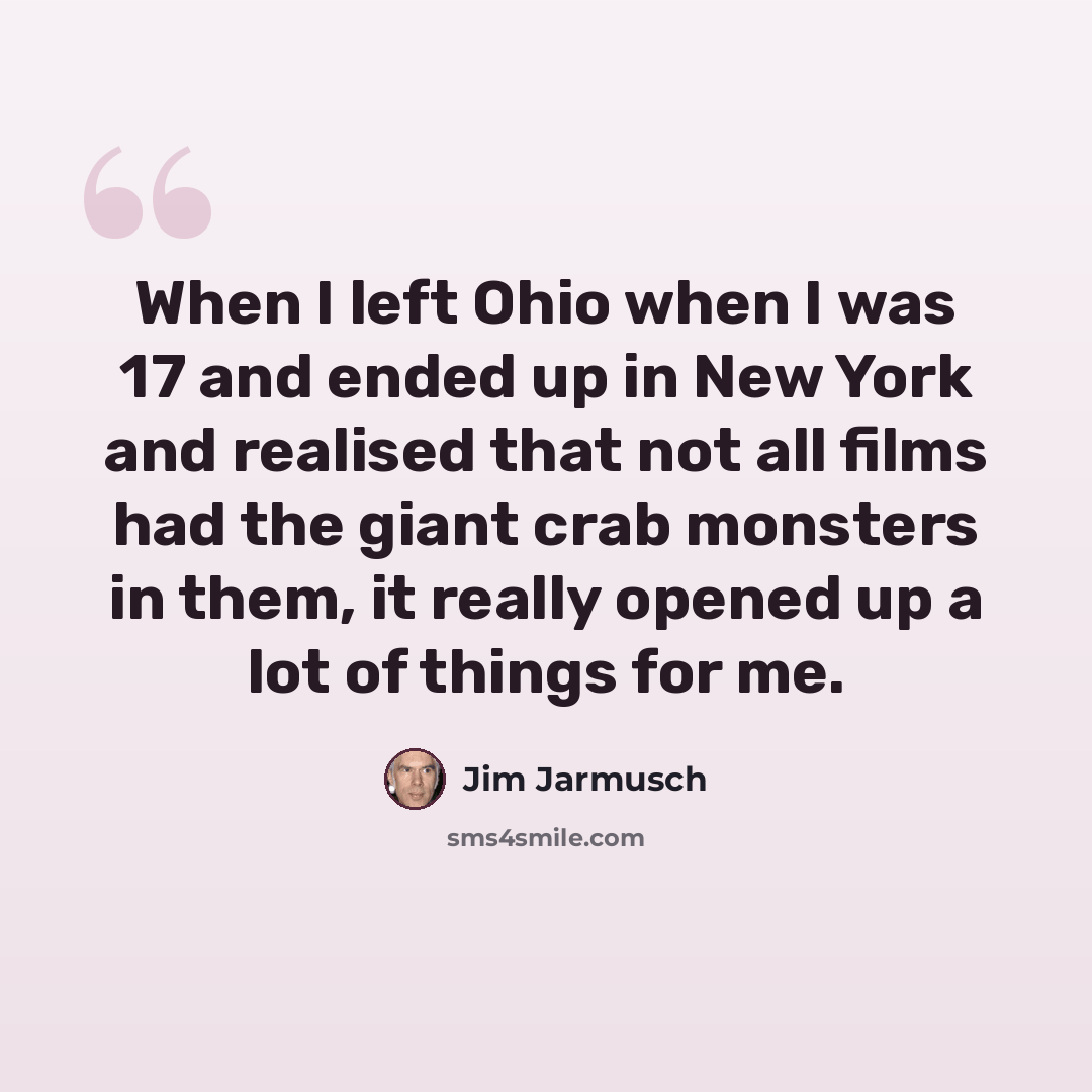 “When I left Ohio when I was 17 and ended up in New York and realised that not all films had the giant crab monsters in them, it really opened up a lot of things for me.” quote by Jim Jarmusch