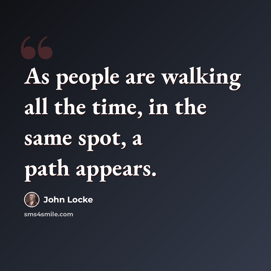 “As people are walking all the time, in the same spot, a path appears.” quote by John Locke