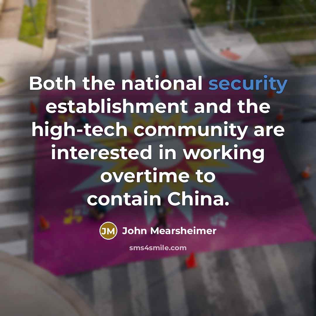 “Both the national security establishment and the high-tech community are interested in working overtime to contain China.” quote by John Mearsheimer