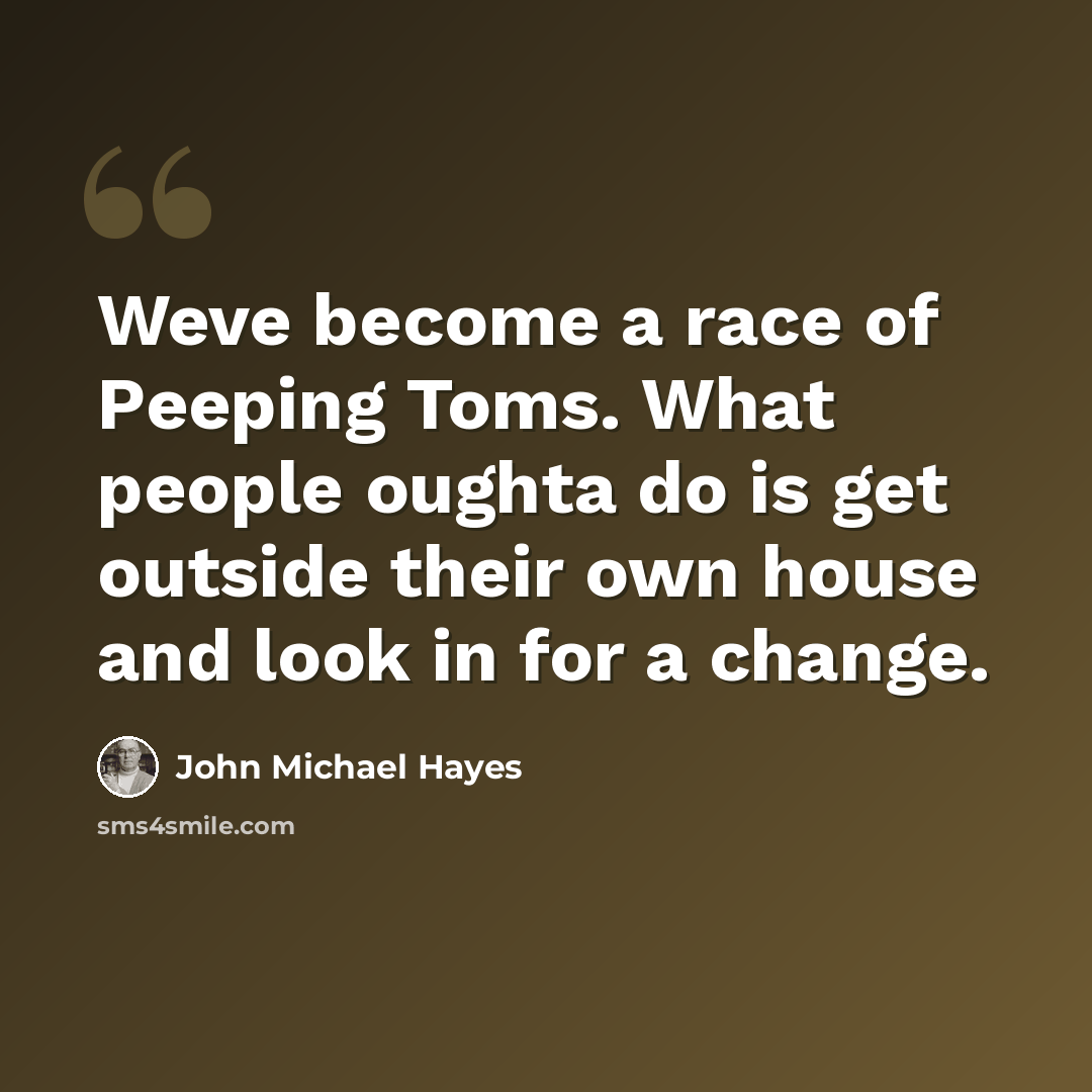 “Weve become a race of Peeping Toms. What people oughta do is get outside their own house and look in for a change.” quote by John Michael Hayes
