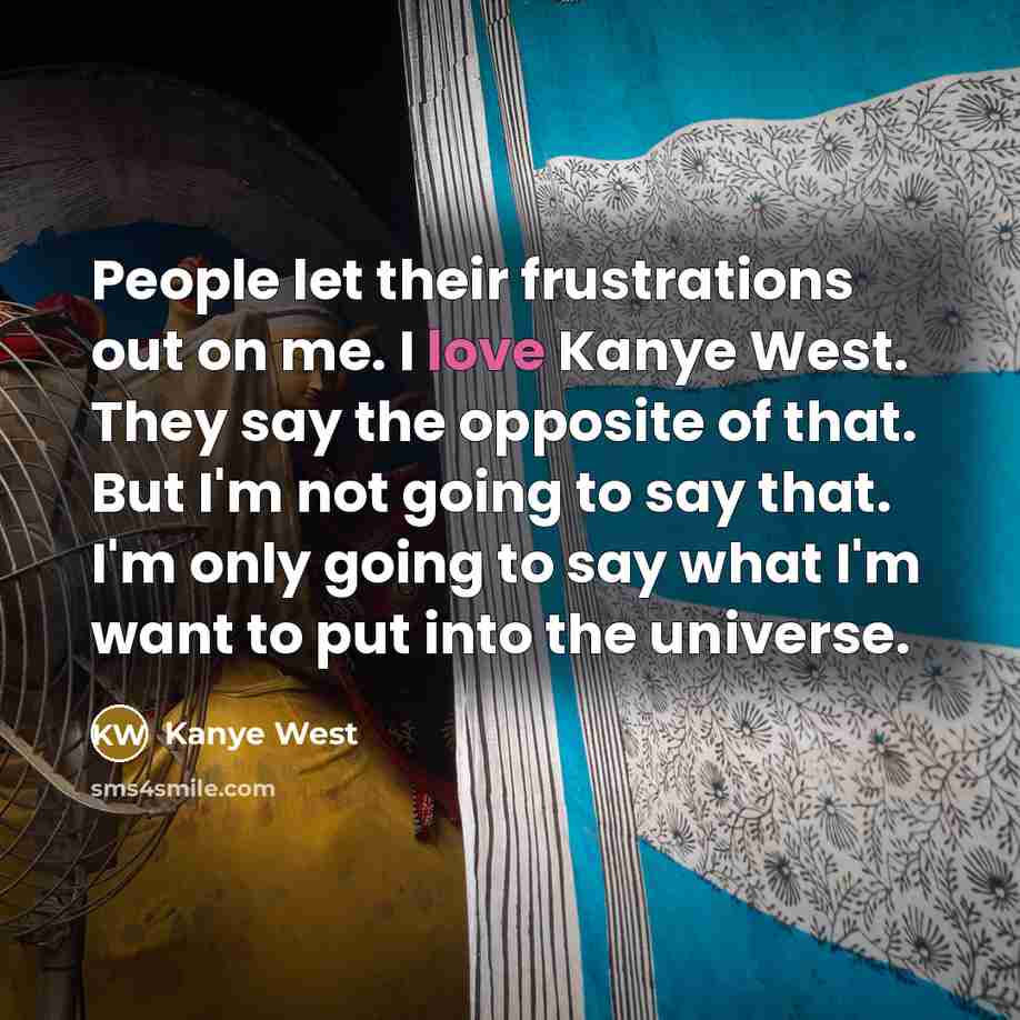 “People let their frustrations out on me. I love Kanye West. They say the opposite of that. But I'm not going to say that. I'm only going to say what I'm want to put into the universe.” quote by Kanye West