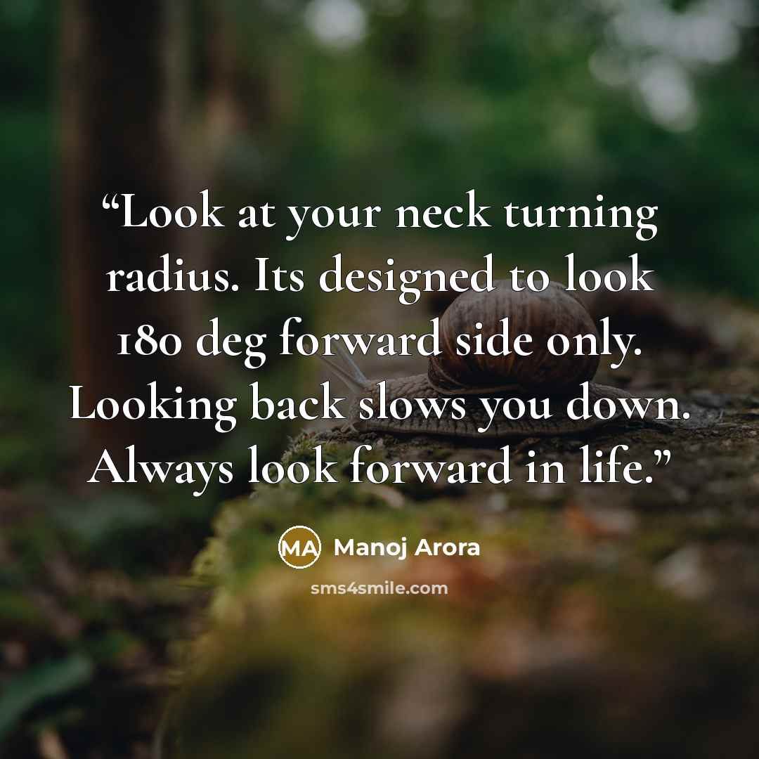 “Look at your neck turning radius. Its designed to look 180 deg forward side only. Looking back slows you down. Always look forward in life.” quote by Manoj Arora