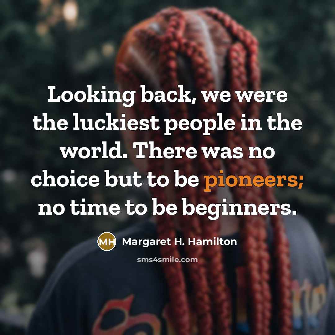 “Looking back, we were the luckiest people in the world. There was no choice but to be pioneers; no time to be beginners.” quote by Margaret H. Hamilton