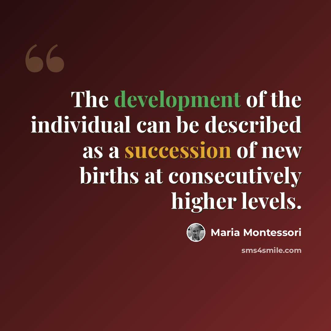 “The development of the individual can be described as a succession of new births at consecutively higher levels.” quote by Maria Montessori