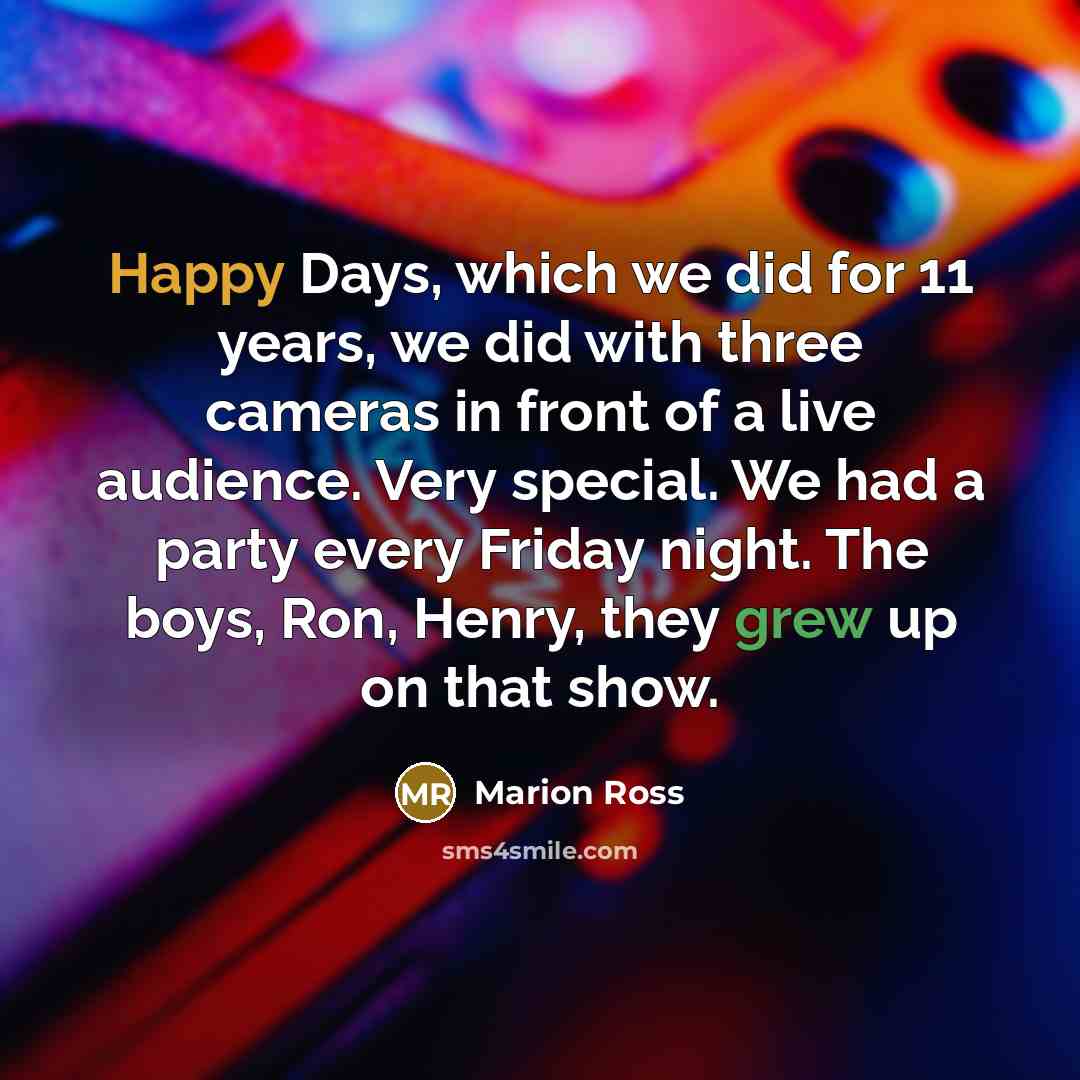 “Happy Days, which we did for 11 years, we did with three cameras in front of a live audience. Very special. We had a party every Friday night. The boys, Ron, Henry, they grew up on that show.” quote by Marion Ross