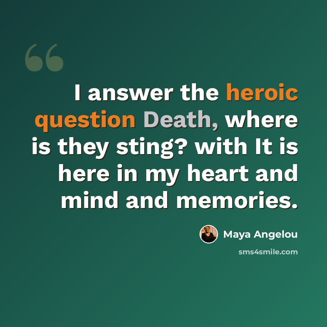 “I answer the heroic question Death, where is they sting? with It is here in my heart and mind and memories.” quote by Maya Angelou