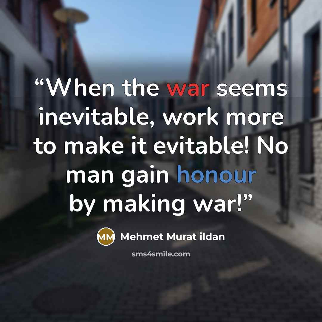“When the war seems inevitable, work more to make it evitable! No man gain honour by making war!” quote by Mehmet Murat ildan