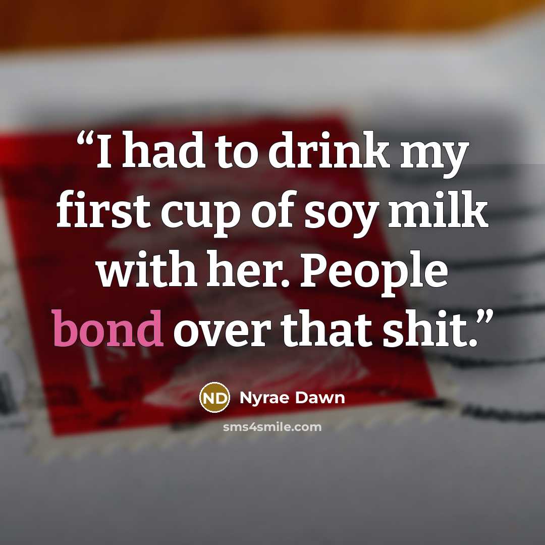 “I had to drink my first cup of soy milk with her. People bond over that shit.” quote by Nyrae Dawn
