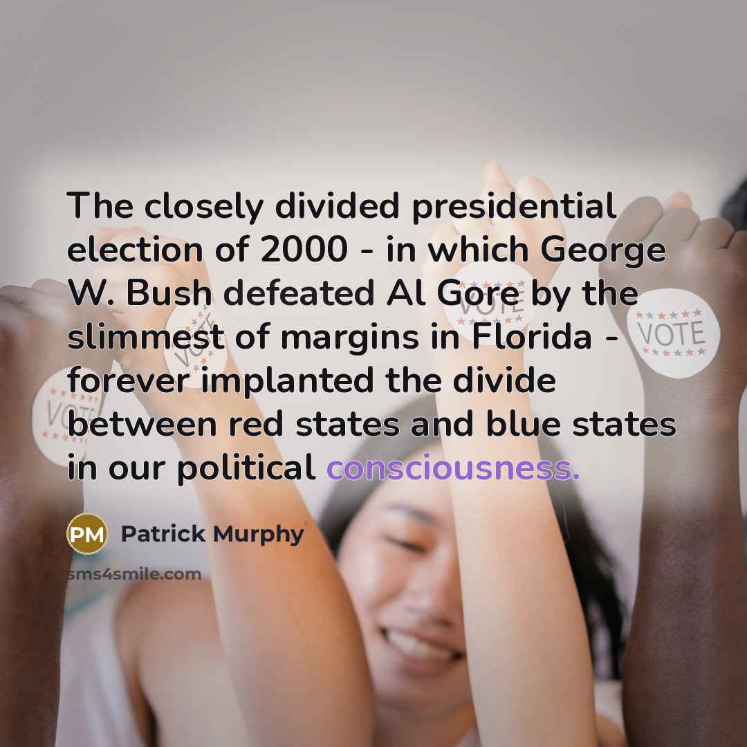 “The closely divided presidential election of 2000 - in which George W. Bush defeated Al Gore by the slimmest of margins in Florida - forever implanted the divide between red states and blue states in our political consciousness.” quote by Patrick Murphy