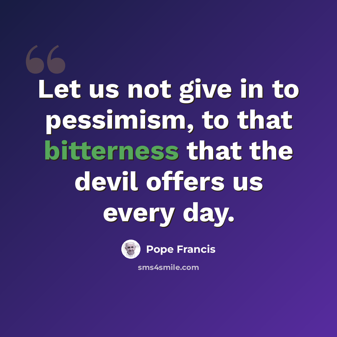 “Let us not give in to pessimism, to that bitterness that the devil offers us every day.” quote by Pope Francis