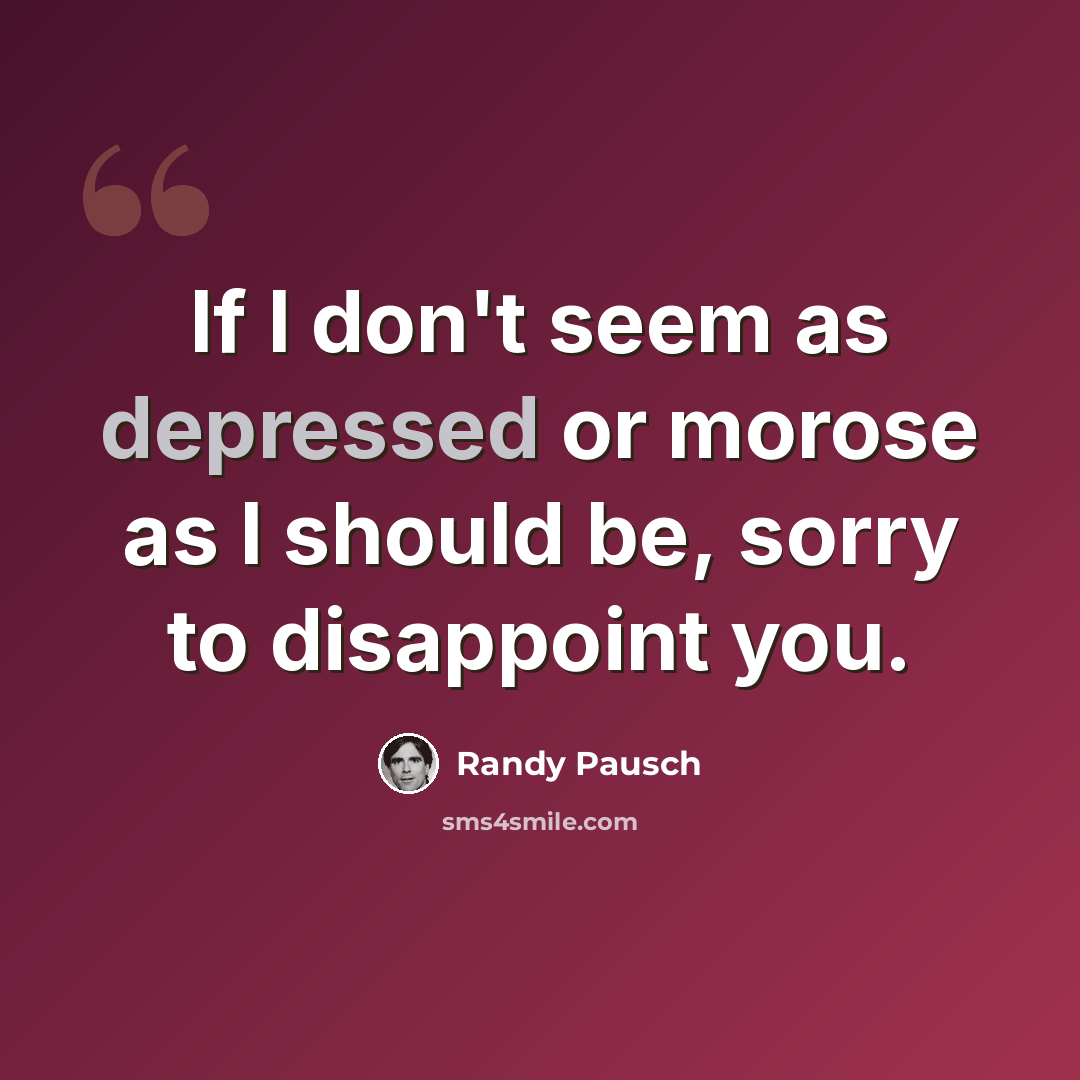 “If I don't seem as depressed or morose as I should be, sorry to disappoint you.” quote by Randy Pausch
