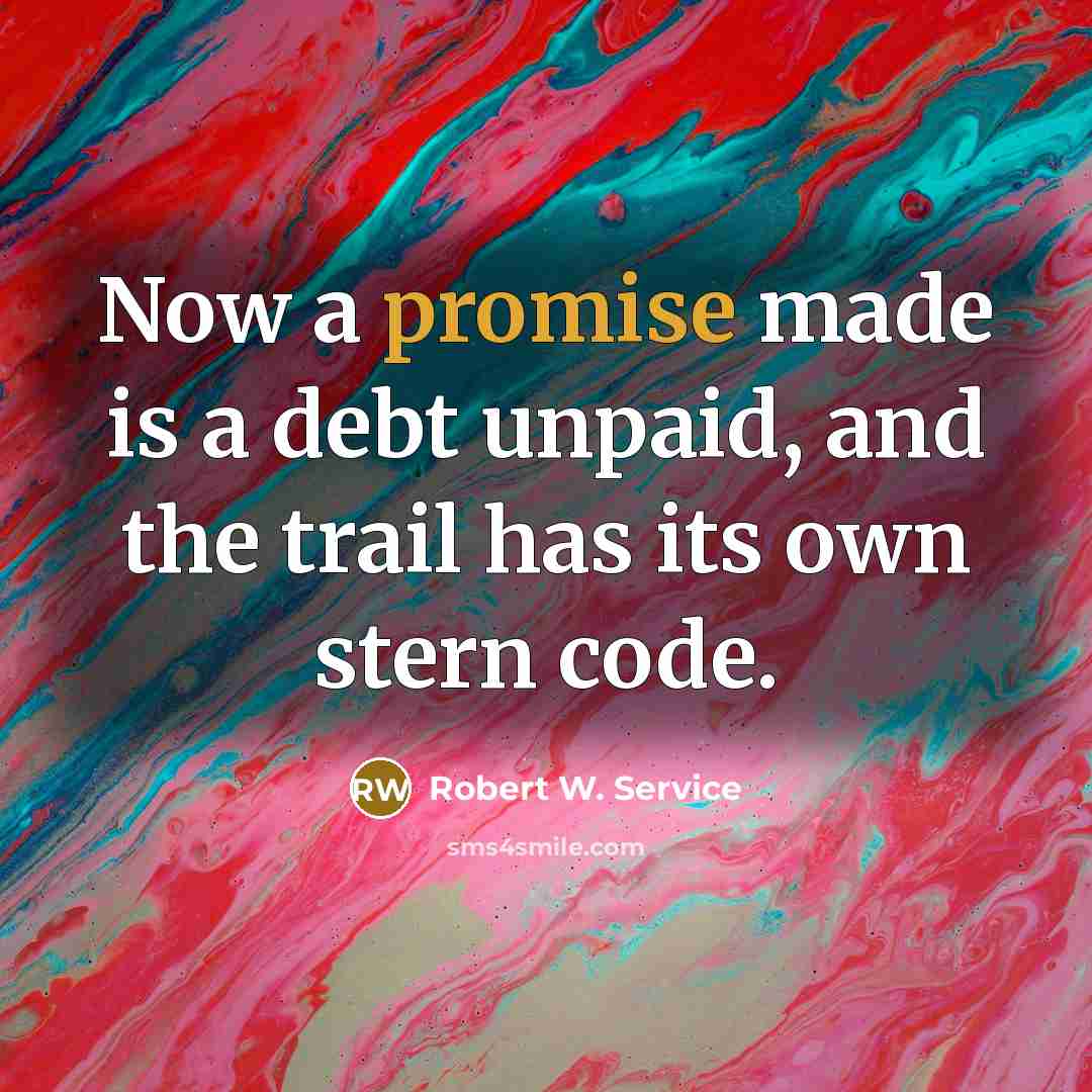 “Now a promise made is a debt unpaid, and the trail has its own stern code.” quote by Robert W. Service