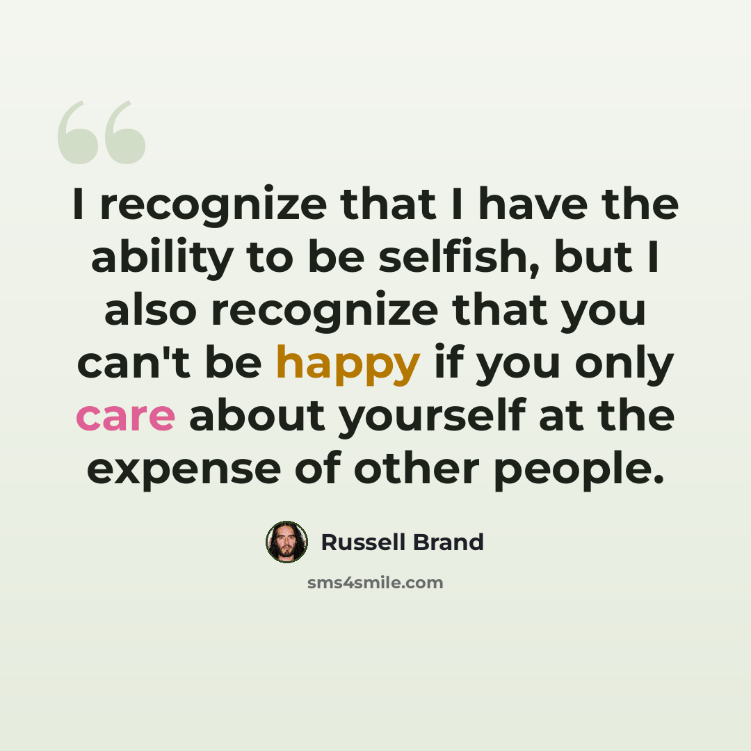 “I recognize that I have the ability to be selfish, but I also recognize that you can't be happy if you only care about yourself at the expense of other people.” quote by Russell Brand