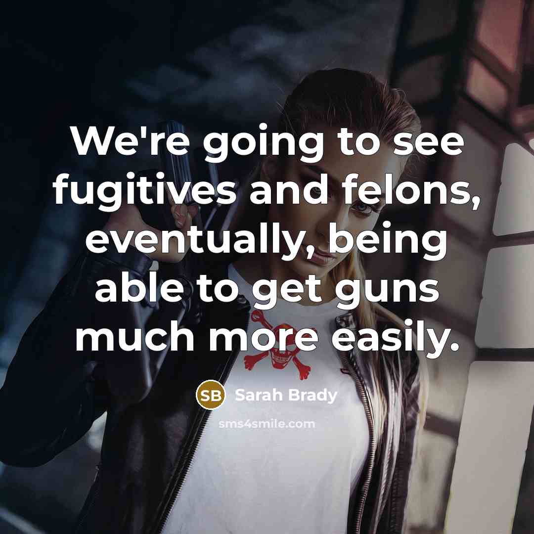 “We're going to see fugitives and felons, eventually, being able to get guns much more easily.” quote by Sarah Brady