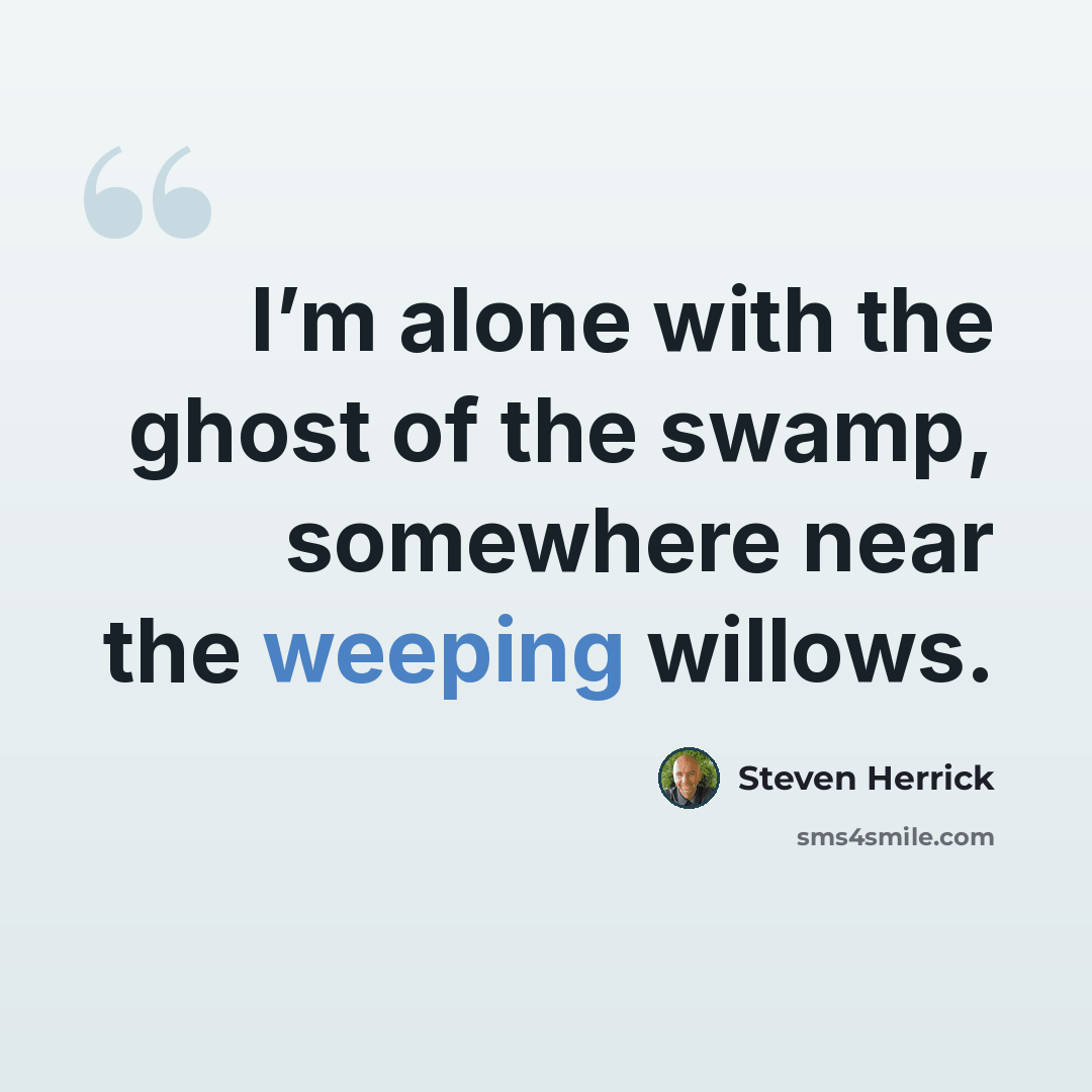 “I’m alone with the ghost of the swamp, somewhere near the weeping willows.” quote by Steven Herrick