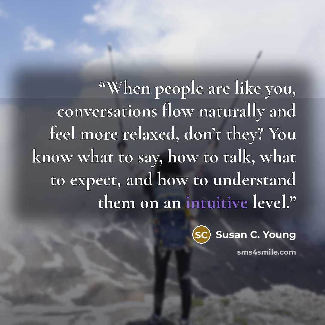 “When people are like you, conversations flow naturally and feel more relaxed, don’t they? You know what to say, how to talk, what to expect, and how to understand them on an intuitive level.” quote by Susan C. Young