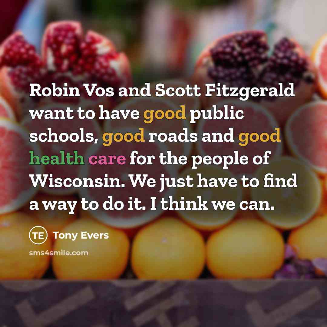 “Robin Vos and Scott Fitzgerald want to have good public schools, good roads and good health care for the people of Wisconsin. We just have to find a way to do it. I think we can.” quote by Tony Evers