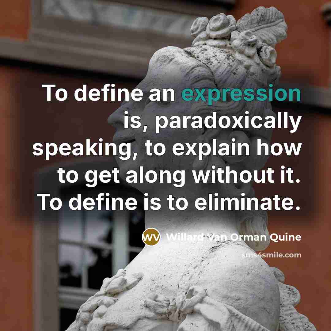“To define an expression is, paradoxically speaking, to explain how to get along without it. To define is to eliminate.” quote by Willard Van Orman Quine