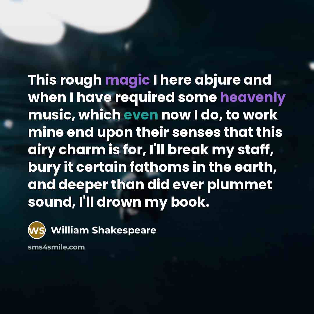 “This rough magic I here abjure and when I have required some heavenly music, which even now I do, to work mine end upon their senses that this airy charm is for, I'll break my staff, bury it certain fathoms in the earth, and deeper than did ever plummet sound, I'll drown my book.” quote by William Shakespeare