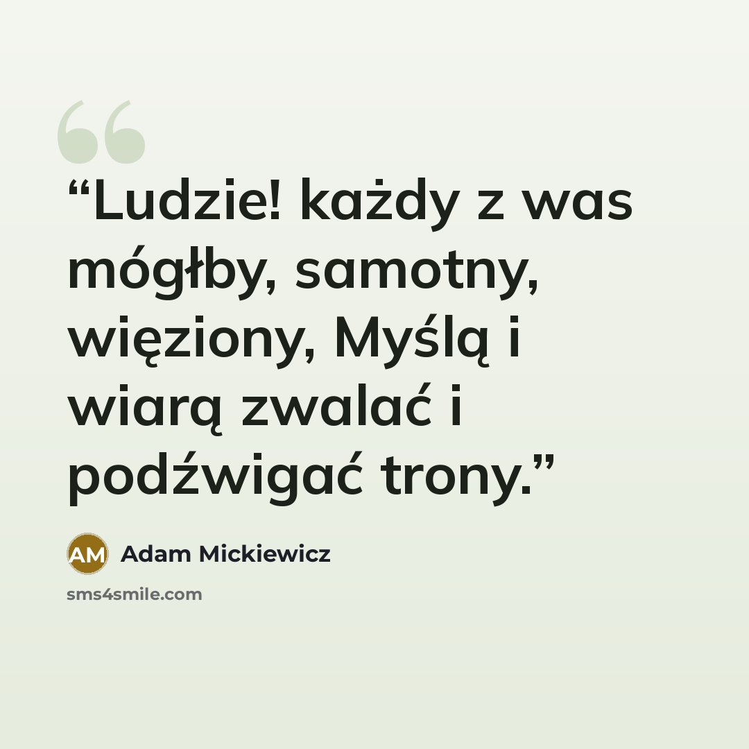 “Ludzie! każdy z was mógłby, samotny, więziony, Myślą i wiarą zwalać i podźwigać trony.” quote by Adam Mickiewicz