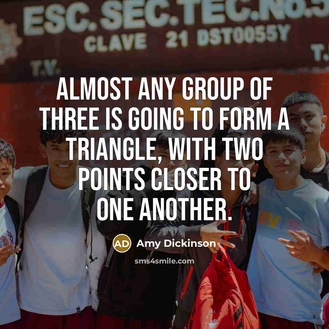 “Almost any group of three is going to form a triangle, with two points closer to one another.” quote by Amy Dickinson
