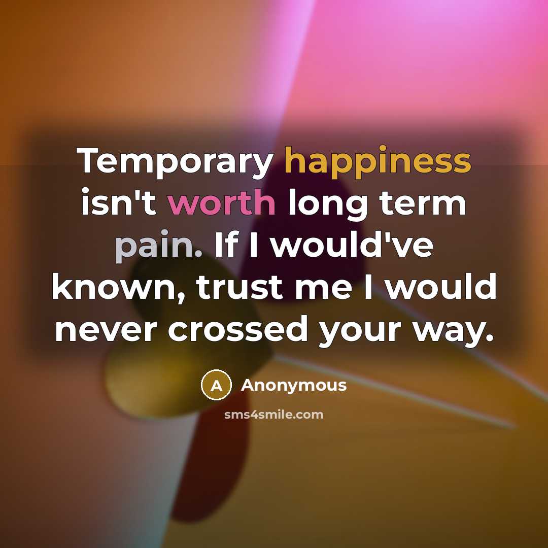 “Temporary happiness isn't worth long term pain. If I would've known, trust me I would never crossed your way.” quote by Anonymous