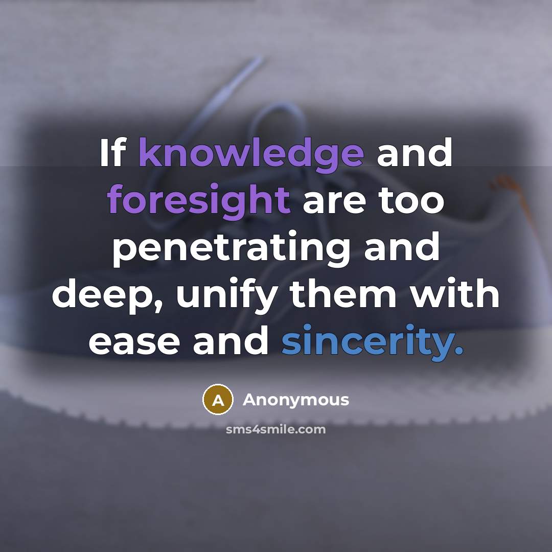 “If knowledge and foresight are too penetrating and deep, unify them with ease and sincerity.” quote by Anonymous