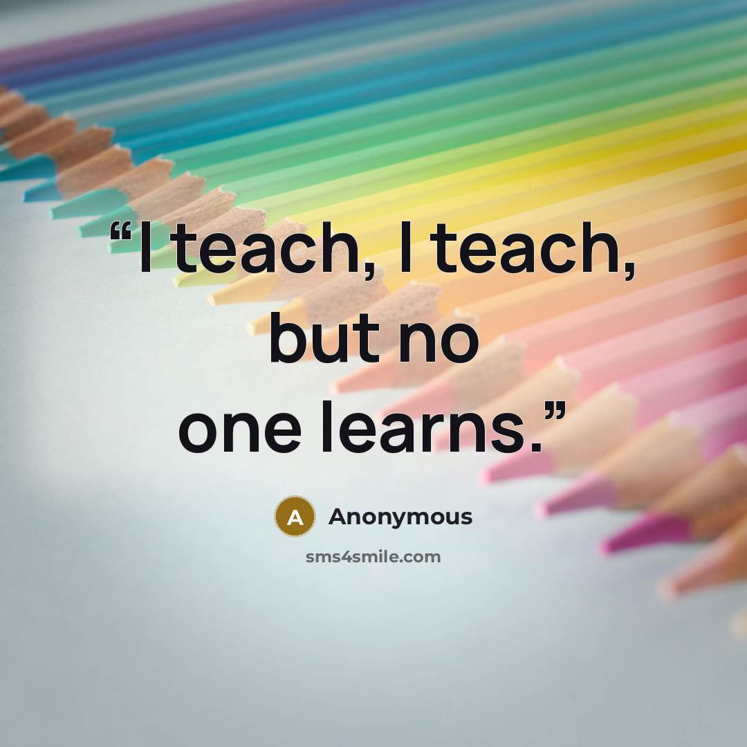“I teach, I teach, but no one learns.” quote by Anonymous
