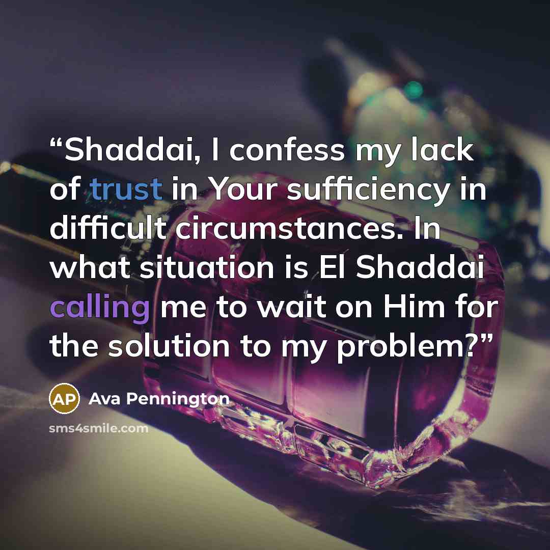 “Shaddai, I confess my lack of trust in Your sufficiency in difficult circumstances. In what situation is El Shaddai calling me to wait on Him for the solution to my problem?” quote by Ava Pennington